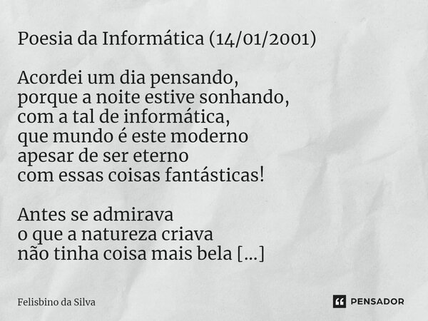 ⁠Poesia da Informática (14/01/2001) Acordei um dia pensando, porque a noite estive sonhando, com a tal de informática, que mundo é este moderno apesar de ser et... Frase de Felisbino da Silva.