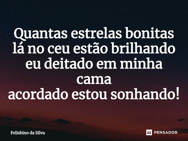 ⁠Quantas estrelas bonitas lá no céu estão brilhando eu deitado em minha cama acordado estou sonhando!... Frase de Felisbino da Silva.