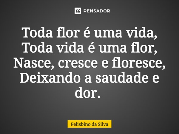 Toda flor é uma vida, Toda vida é uma flor, Nasce, cresce e floresce, Deixando a saudade e dor. ⁠... Frase de Felisbino da Silva.