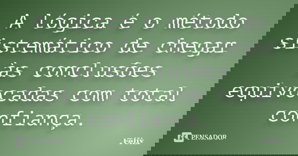 A lógica é o método sistemático de chegar às conclusões equivocadas com total confiança.... Frase de Félix.