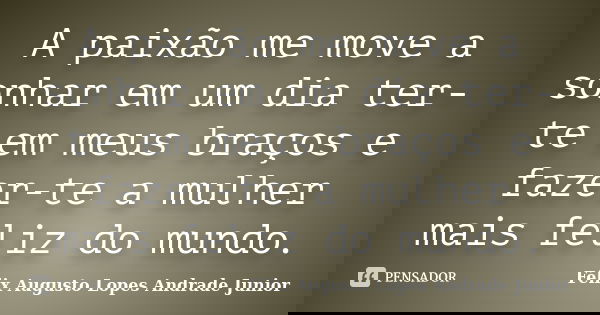 A paixão me move a sonhar em um dia ter-te em meus braços e fazer-te a mulher mais feliz do mundo.... Frase de Félix Augusto Lopes Andrade Junior.