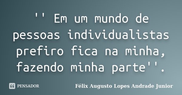 '' Em um mundo de pessoas individualistas prefiro fica na minha, fazendo minha parte''.... Frase de Félix Augusto Lopes Andrade Junior.