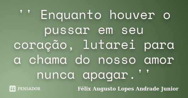 '' Enquanto houver o pussar em seu coração, lutarei para a chama do nosso amor nunca apagar.''... Frase de Félix Augusto Lopes Andrade Junior.