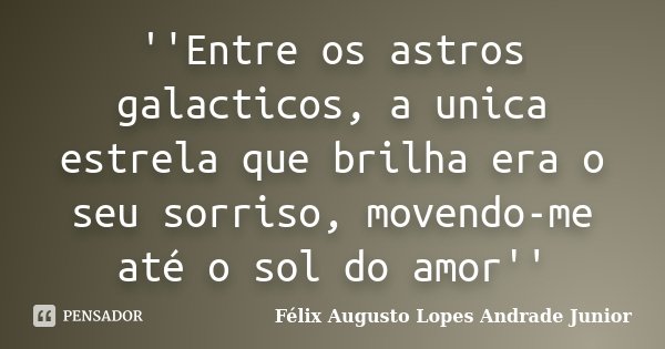 ''Entre os astros galacticos, a unica estrela que brilha era o seu sorriso, movendo-me até o sol do amor''... Frase de Félix Augusto Lopes Andrade Junior.