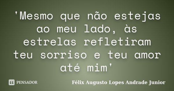 'Mesmo que não estejas ao meu lado, às estrelas refletiram teu sorriso e teu amor até mim'... Frase de Félix Augusto Lopes Andrade Junior.