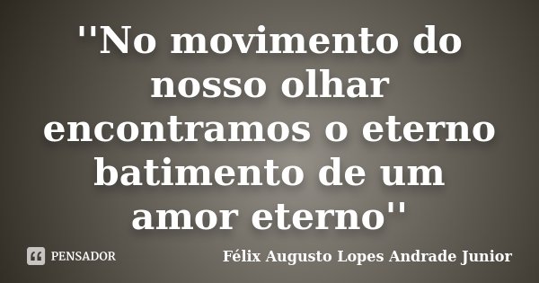 ''No movimento do nosso olhar encontramos o eterno batimento de um amor eterno''... Frase de Félix Augusto Lopes Andrade Junior.