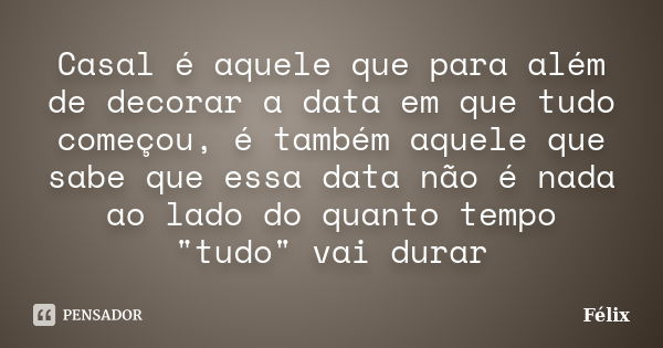 Casal é aquele que para além de decorar a data em que tudo começou, é também aquele que sabe que essa data não é nada ao lado do quanto tempo "tudo" v... Frase de Félix.