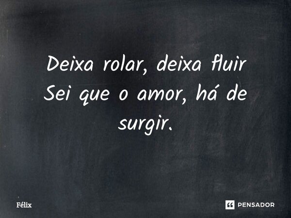 Deixa rolar, deixa fluir Sei que o amor, há de surgir⁠.... Frase de Félix.