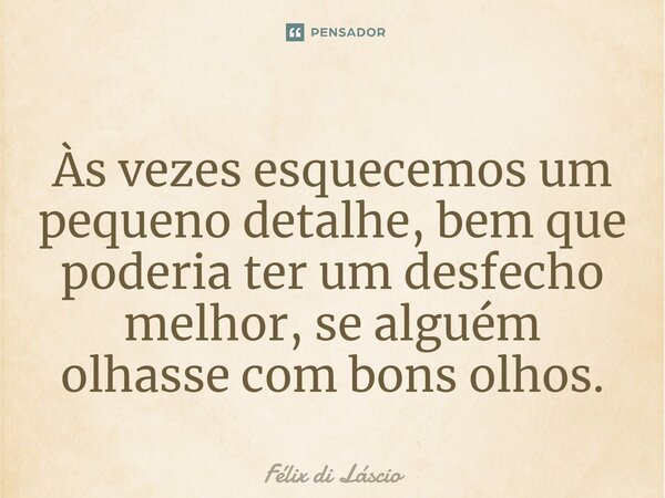 ⁠Às vezes esquecemos um pequeno detalhe, bem que poderia ter um desfecho melhor, se alguém olhasse com bons olhos.... Frase de Félix di Láscio.