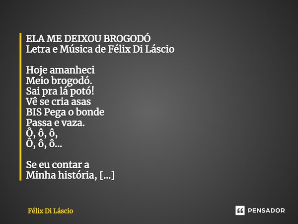 ⁠ELA ME DEIXOU BROGODÓ Letra e Música de Félix Di Láscio Hoje amanheci Meio brogodó. Sai pra lá potó! Vê se cria asas BIS Pega o bonde Passa e vaza. Ô, ô, ô, Ô,... Frase de Félix di Láscio.