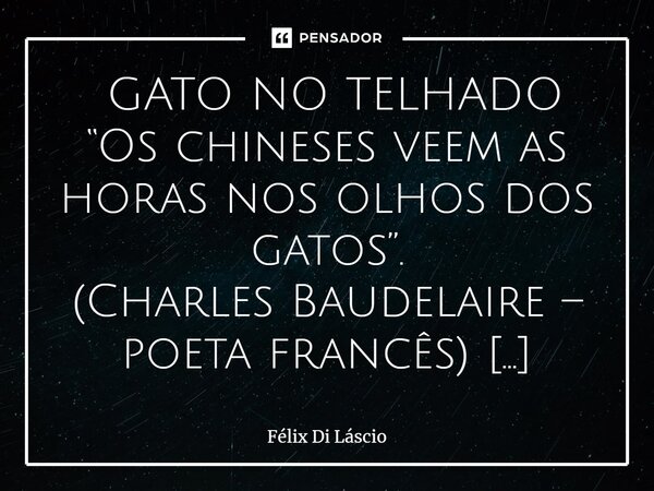 ⁠ GATO NO TELHADO “Os chineses veem as horas nos olhos dos gatos”. (Charles Baudelaire – poeta francês) Se você não sabe Quantos felinos cruzaram Ao meu telhado... Frase de Félix di Láscio.