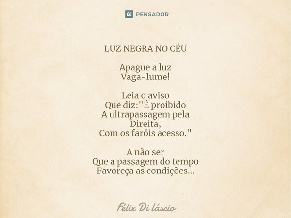 ⁠LUZ NEGRA NO CÉU Apague a luz Vaga-lume! Leia o aviso Que diz: "É proibido A ultrapassagem pela Direita, Com os faróis acesso." A não ser Que a passa... Frase de Félix di Láscio.