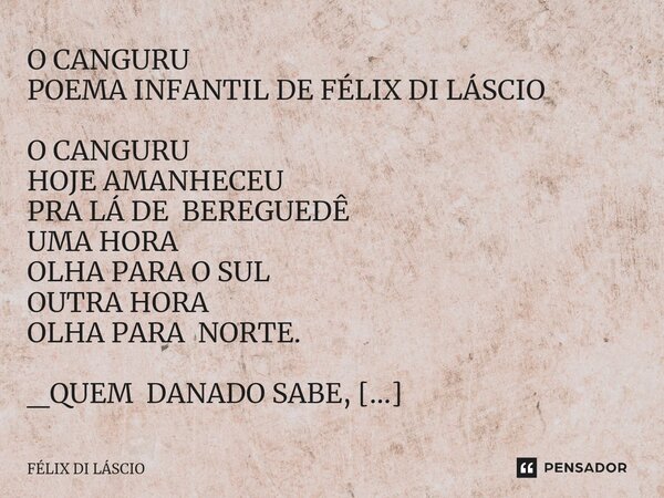 O CANGURU POEMA INFANTIL DE FÉLIX DI LÁSCIO O CANGURU HOJE AMANHECEU PRA LÁ DE BEREGUEDÊ UMA HORA OLHA PARA O SUL OUTRA HORA OLHA PARA NORTE. _QUEM DANADO SABE,... Frase de Félix di Láscio.