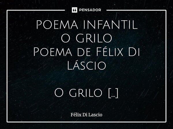 ⁠POEMA INFANTIL O GRILO Poema de Félix Di Láscio O grilo Achou que podia Ficar de cabeça Para baixo, Achou! Mas os gritos de Insultos vindos de longe Não poupar... Frase de Félix di Láscio.