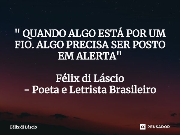 ⁠" QUANDO ALGO ESTÁ POR UM FIO. ALGO PRECISA SER POSTO EM ALERTA " Félix di Láscio - Poeta e Letrista Brasileiro... Frase de Félix di Láscio.