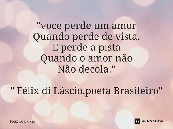 ⁠"voce perde um amor Quando perde de vista. E perde a pista Quando o amor não Não decola." " Félix di Láscio,poeta Brasileiro"... Frase de Félix di Láscio.