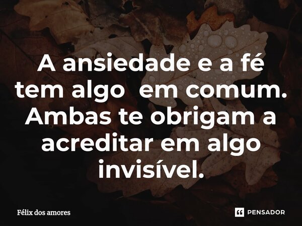 ⁠A ansiedade e a fé tem algo em comum. Ambas te obrigam a acreditar em algo invisível.... Frase de Félix dos amores.