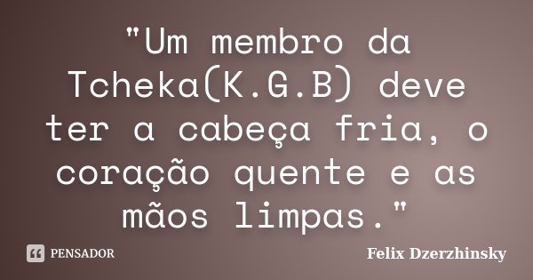 "Um membro da Tcheka(K.G.B) deve ter a cabeça fria, o coração quente e as mãos limpas."... Frase de Felix Dzerzhinsky.