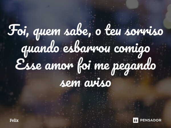 Foi, quem sabe, o teu sorriso quando esbarrou comigo Esse amor foi me pegando sem aviso⁠... Frase de Félix.
