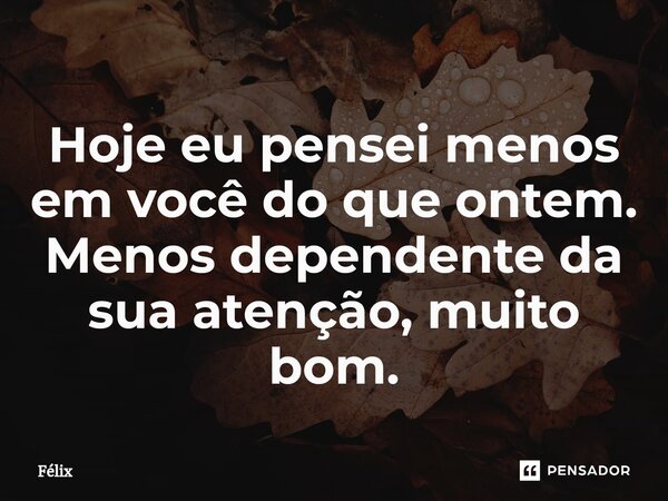 Hoje eu pensei menos em você do que ontem. Menos dependente da sua atenção, muito bom.⁠... Frase de Félix.