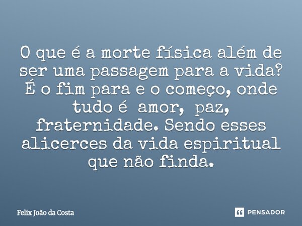 ⁠O que é a morte física além de ser uma passagem para a vida? É o fim para e o começo, onde tudo é amor, paz, fraternidade. Sendo esses alicerces da vida espiri... Frase de Felix João da Costa.
