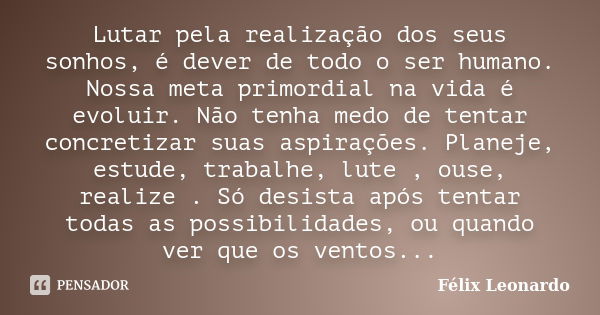 Lutar pela realização dos seus sonhos, é dever de todo o ser humano. Nossa meta primordial na vida é evoluir. Não tenha medo de tentar concretizar suas aspiraçõ... Frase de Félix Leonardo.