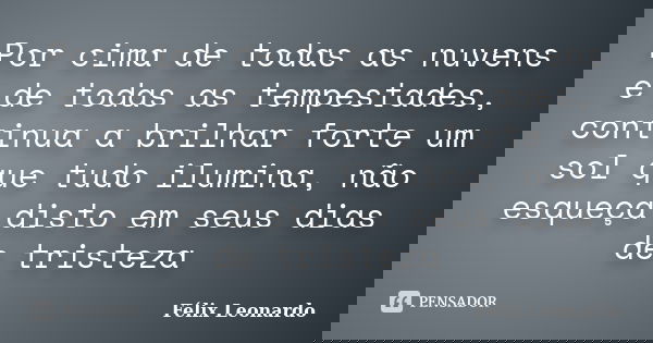 Por cima de todas as nuvens e de todas as tempestades, continua a brilhar forte um sol que tudo ilumina, não esqueça disto em seus dias de tristeza... Frase de Félix Leonardo.