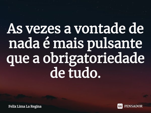 ⁠As vezes a vontade de nada é mais pulsante que a obrigatoriedade de tudo.... Frase de Felix Lima La Regina.