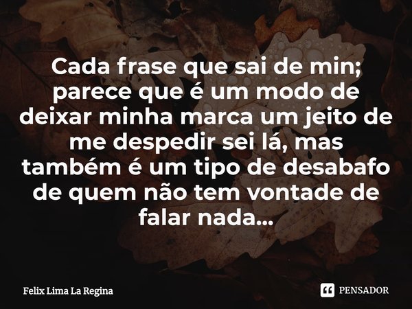 ⁠Cada frase que sai de min; parece que é um modo de deixar minha marca um jeito de me despedir sei lá, mas também é um tipo de desabafo de quem não tem vontade ... Frase de Felix Lima La Regina.