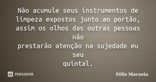 Não acumule seus instrumentos de limpeza expostos junto ao portão, assim os olhos das outras pessoas não prestarão atenção na sujedade eu seu quintal.... Frase de Félix Macueia.