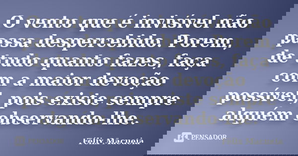 O vento que é invisível não passa despercebido. Porem, de tudo quanto fazes, faça com a maior devoção possível, pois existe sempre alguém observando-lhe.... Frase de Félix Macueia.