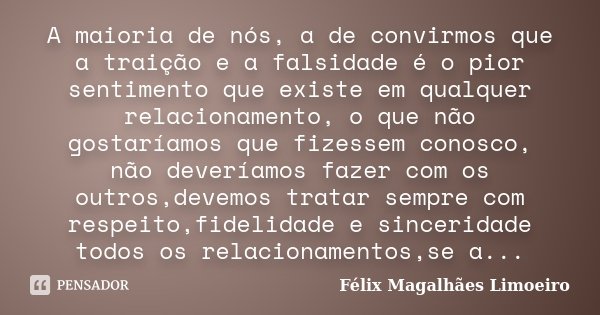 A maioria de nós, a de convirmos que a traição e a falsidade é o pior sentimento que existe em qualquer relacionamento, o que não gostaríamos que fizessem conos... Frase de Félix Magalhães Limoeiro.