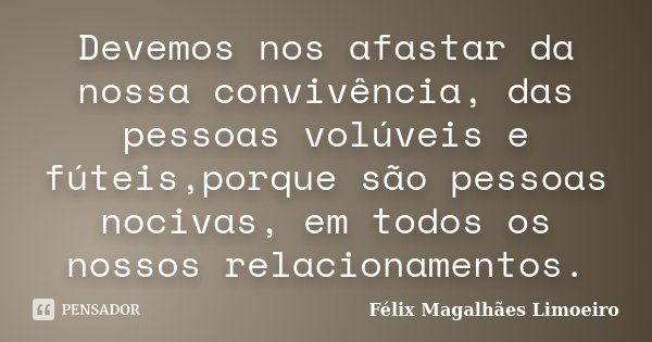 Devemos nos afastar da nossa convivência, das pessoas volúveis e fúteis,porque são pessoas nocivas, em todos os nossos relacionamentos.... Frase de Félix Magalhães Limoeiro.