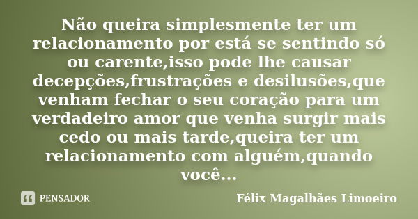 Não queira simplesmente ter um relacionamento por está se sentindo só ou carente,isso pode lhe causar decepções,frustrações e desilusões,que venham fechar o seu... Frase de Félix Magalhães Limoeiro..