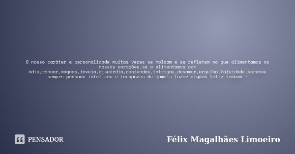 O nosso caráter e personalidade muitas vezes se moldam e se refletem no que alimentamos os nossos corações,se o alimentamos com ódio,rancor,mágoas,inveja,discór... Frase de Félix Magalhães Limoeiro.