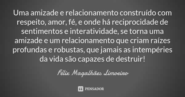 Uma amizade e relacionamento construído com respeito, amor, fé, e onde há reciprocidade de sentimentos e interatividade, se torna uma amizade e um relacionament... Frase de Félix Magalhães Limoeiro.