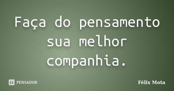 Faça do pensamento sua melhor companhia.... Frase de Félix Mota.