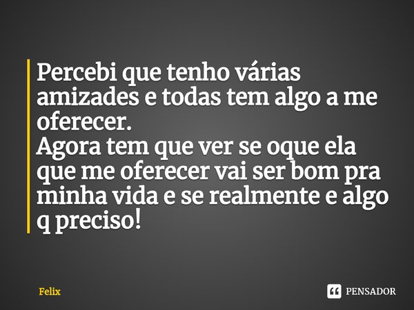 ⁠Percebi que tenho várias amizades e todas tem algo a me oferecer. Agora tem que ver se oque ela que me oferecer vai ser bom pra minha vida e se realmente e alg... Frase de Félix.