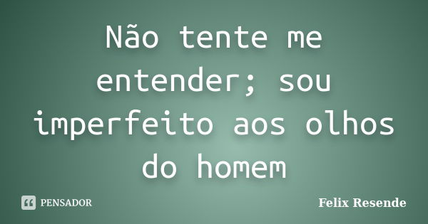 Não tente me entender; sou imperfeito aos olhos do homem... Frase de Felix Resende.