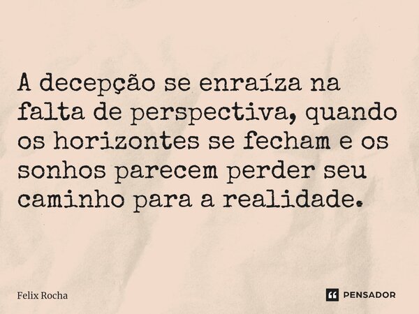 ⁠A decepção se enraíza na falta de perspectiva, quando os horizontes se fecham e os sonhos parecem perder seu caminho para a realidade.... Frase de Félix Rocha.