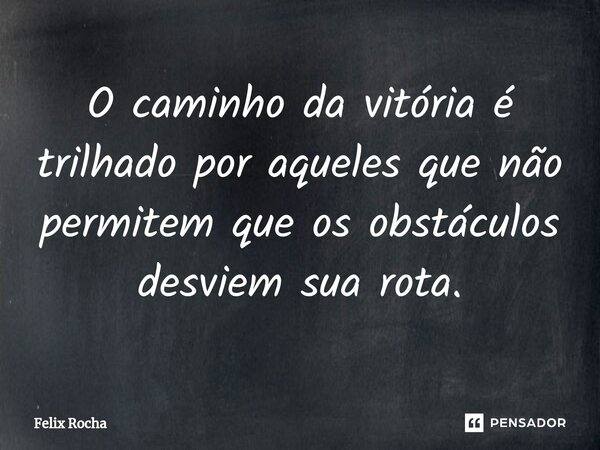 ⁠O caminho da vitória é trilhado por aqueles que não permitem que os obstáculos desviem sua rota.... Frase de Félix Rocha.