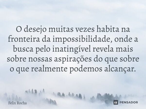 ⁠O desejo muitas vezes habita na fronteira da impossibilidade, onde a busca pelo inatingível revela mais sobre nossas aspirações do que sobre o que realmente po... Frase de Félix Rocha.