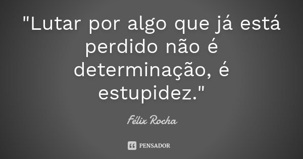 "Lutar por algo que já está perdido não é determinação, é estupidez."... Frase de Félix Rocha.