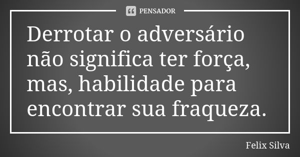 Derrotar o adversário não significa ter força, mas, habilidade para encontrar sua fraqueza.... Frase de Felix Silva.