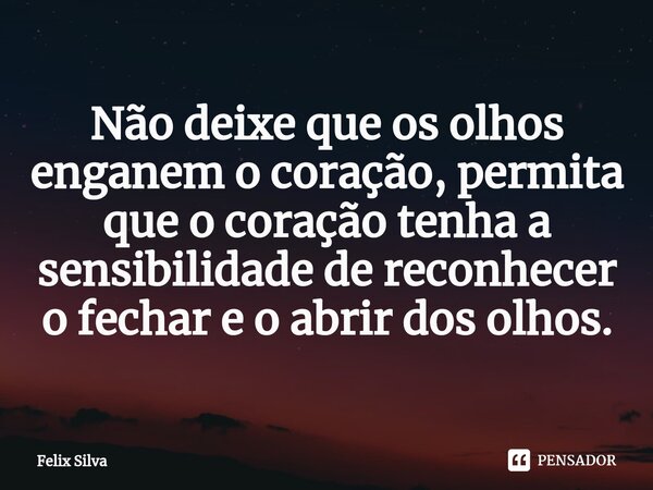 ⁠Não deixe que os olhos enganem o coração, permita que o coração tenha a sensibilidade de reconhecer o fechar e o abrir dos olhos.... Frase de Felix Silva.