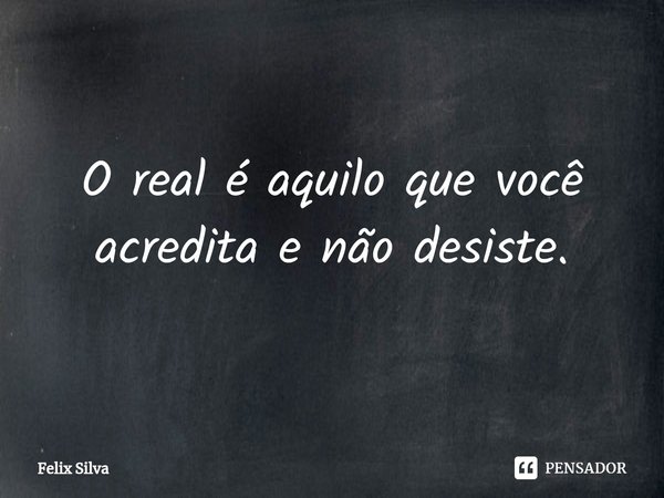 ⁠O real é aquilo que você acredita e não desiste.... Frase de Felix Silva.