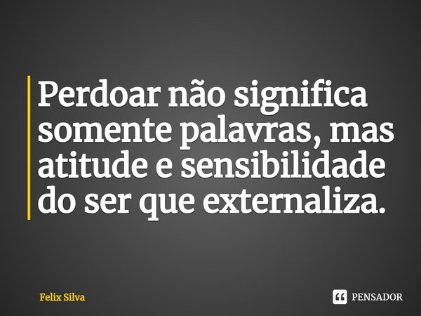 ⁠Perdoar não significa somente palavras, mas atitude e sensibilidade do ser que externaliza.... Frase de Felix Silva.