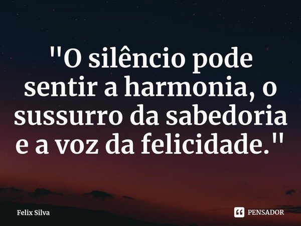 ⁠"O silêncio pode sentir a harmonia, o sussurro da sabedoria e a voz da felicidade."... Frase de Felix Silva.