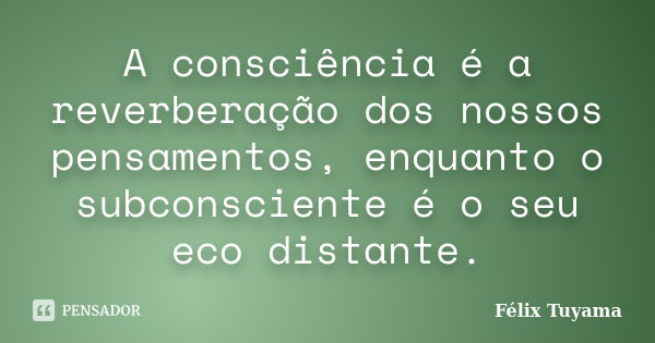 A consciência é a reverberação dos nossos pensamentos, enquanto o subconsciente é o seu eco distante.... Frase de Félix Tuyama.