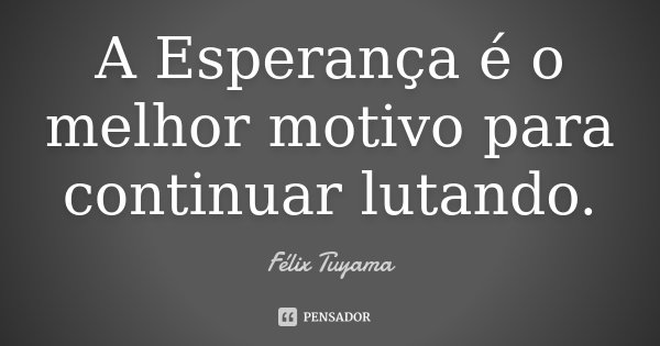 A Esperança é o melhor motivo para continuar lutando.... Frase de Félix Tuyama.